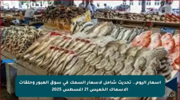 أسعار اليوم.. تحديث شامل لأسعار السمك في سوق العبور وحلقات الأسماك الخميس 21 أغسطس 2025